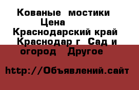 Кованые  мостики › Цена ­ 100 - Краснодарский край, Краснодар г. Сад и огород » Другое   